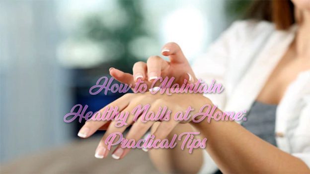 How to Maintain Healthy Nails at Home: Practical Tips